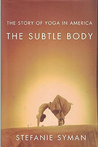 Stefanie Syman - “The Subtle Body: The Story of Yoga in America”